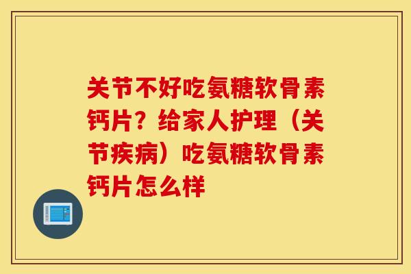 关节不好吃氨糖软骨素钙片？给家人护理（关节疾病）吃氨糖软骨素钙片怎么样