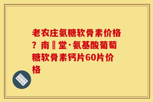 老农庄氨糖软骨素价格？南雲堂·氨基酸葡萄糖软骨素钙片60片价格