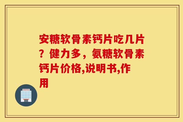 安糖软骨素钙片吃几片？健力多，氨糖软骨素钙片价格,说明书,作用