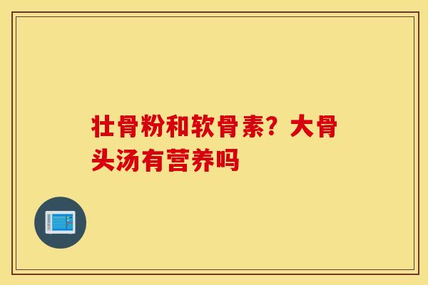 壮骨粉和软骨素？大骨头汤有营养吗