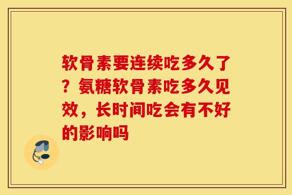 软骨素要连续吃多久了？氨糖软骨素吃多久见效，长时间吃会有不好的影响吗