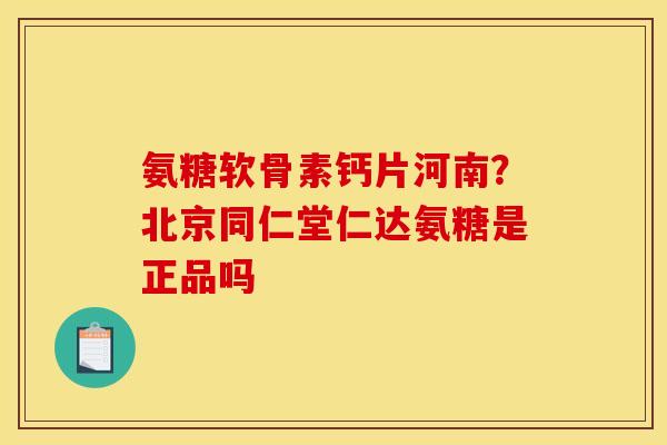 氨糖软骨素钙片河南？北京同仁堂仁达氨糖是正品吗