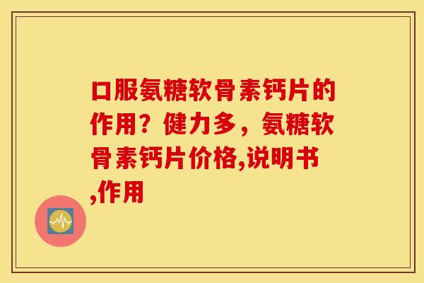 口服氨糖软骨素钙片的作用？健力多，氨糖软骨素钙片价格,说明书,作用