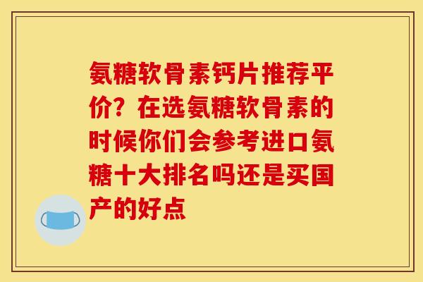 氨糖软骨素钙片推荐平价?在选氨糖软骨素的时候你们会参考进口氨糖十大排名吗还是买国产的好点 氨糖软骨素钙片推荐平价?在选氨糖软骨素的时候你们会参考进口氨糖十大排名吗还是买国产的好点