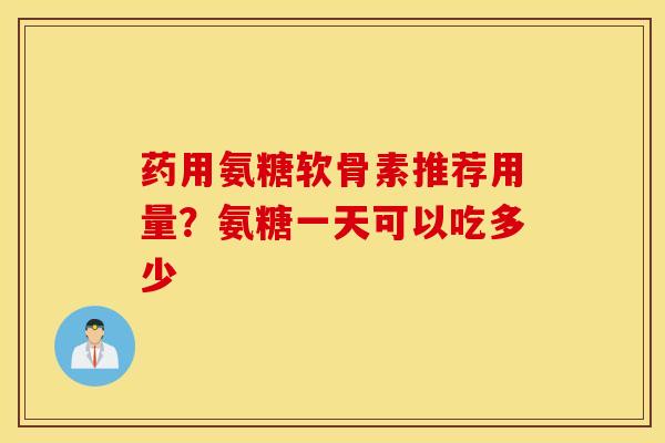 药用氨糖软骨素推荐用量？氨糖一天可以吃多少