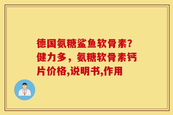 德国氨糖鲨鱼软骨素？健力多，氨糖软骨素钙片价格,说明书,作用