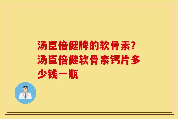 汤臣倍健牌的软骨素?汤臣倍健软骨素钙片多少钱一瓶 汤臣倍健牌的软骨素?汤臣倍健软骨素钙片多少钱一瓶