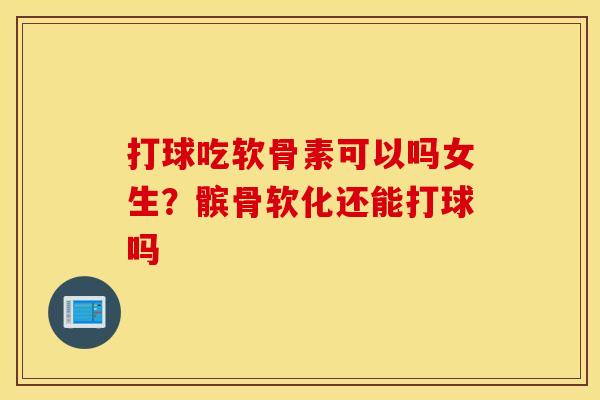 打球吃软骨素可以吗女生?髌骨软化还能打球吗 打球吃软骨素可以吗女生?髌骨软化还能打球吗