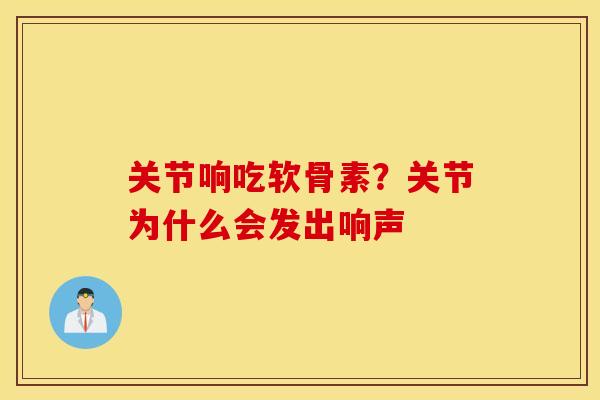 关节响吃软骨素?关节为什么会发出响声 关节响吃软骨素?关节为什么会发出响声