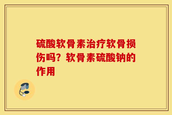 硫酸软骨素治疗软骨损伤吗?软骨素硫酸钠的作用 硫酸软骨素治疗软骨损伤吗?软骨素硫酸钠的作用