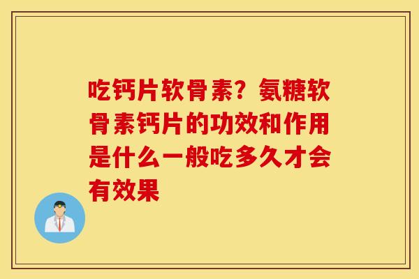 吃钙片软骨素？氨糖软骨素钙片的功效和作用是什么一般吃多久才会有效果