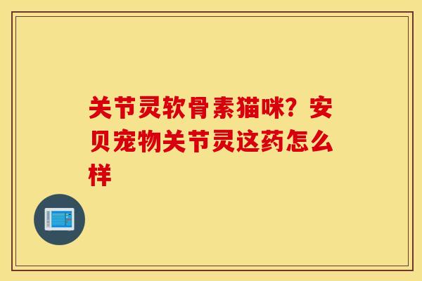 关节灵软骨素猫咪？安贝宠物关节灵这药怎么样