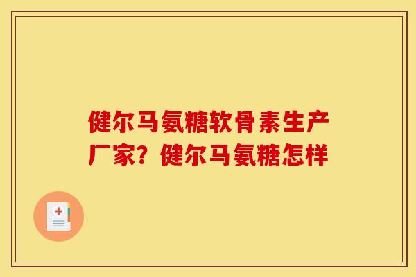 健尔马氨糖软骨素生产厂家?健尔马氨糖怎样 健尔马氨糖软骨素生产厂家?健尔马氨糖怎样