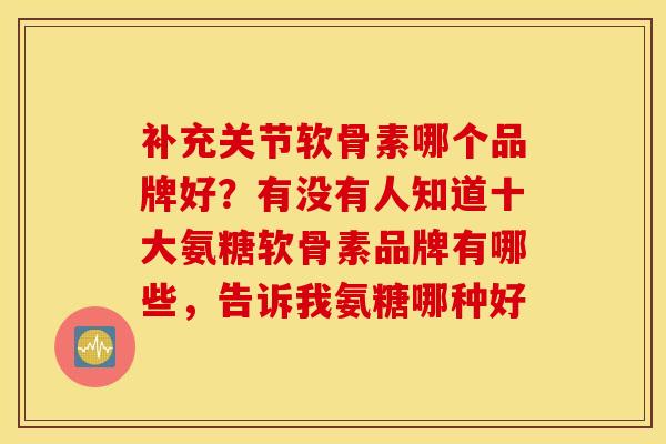 补充关节软骨素哪个品牌好？有没有人知道十大氨糖软骨素品牌有哪些，告诉我氨糖哪种好