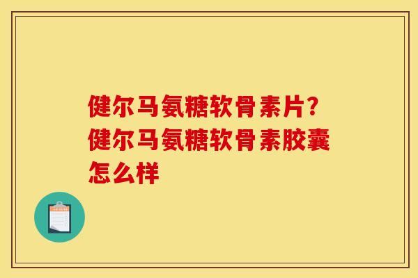 健尔马氨糖软骨素片？健尔马氨糖软骨素胶囊怎么样