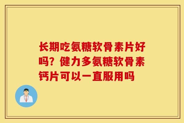 长期吃氨糖软骨素片好吗?健力多氨糖软骨素钙片可以一直服用吗 长期吃氨糖软骨素片好吗?健力多氨糖软骨素钙片可以一直服用吗