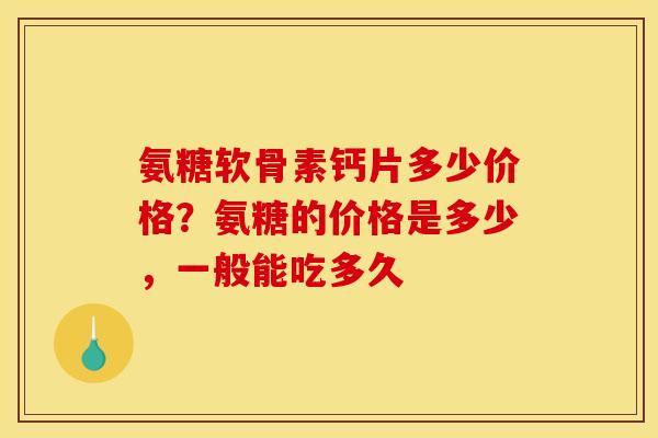 氨糖软骨素钙片多少价格？氨糖的价格是多少，一般能吃多久