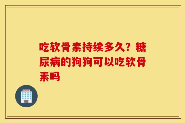 吃软骨素持续多久？糖尿病的狗狗可以吃软骨素吗