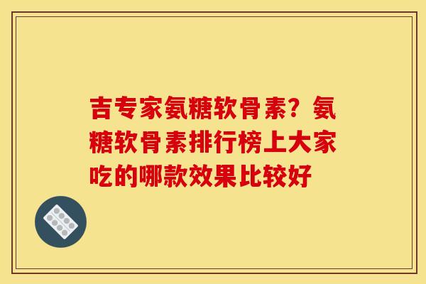 吉专家氨糖软骨素？氨糖软骨素排行榜上大家吃的哪款效果比较好