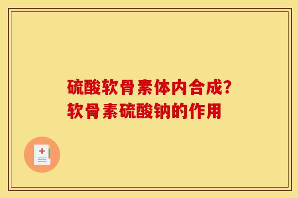 硫酸软骨素体内合成？软骨素硫酸钠的作用