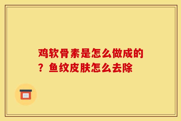 鸡软骨素是怎么做成的？鱼纹皮肤怎么去除