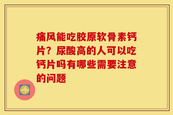 痛风能吃胶原软骨素钙片？尿酸高的人可以吃钙片吗有哪些需要注意的问题