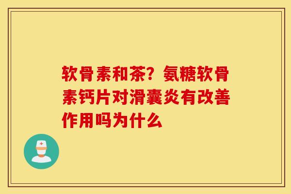 软骨素和茶？氨糖软骨素钙片对滑囊炎有改善作用吗为什么
