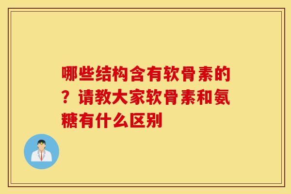 哪些结构含有软骨素的？请教大家软骨素和氨糖有什么区别