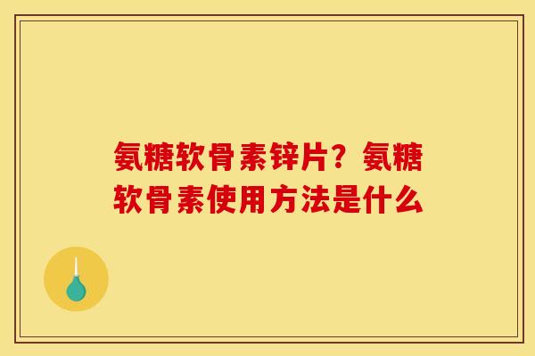 氨糖软骨素锌片？氨糖软骨素使用方法是什么