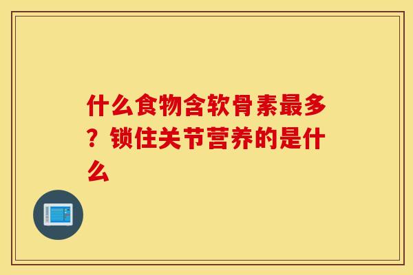 什么食物含软骨素最多？锁住关节营养的是什么