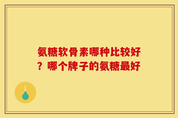 氨糖软骨素哪种比较好？哪个牌子的氨糖最好