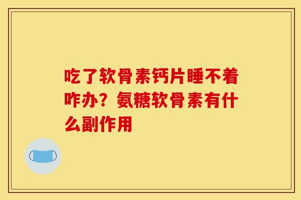 吃了软骨素钙片睡不着咋办？氨糖软骨素有什么副作用