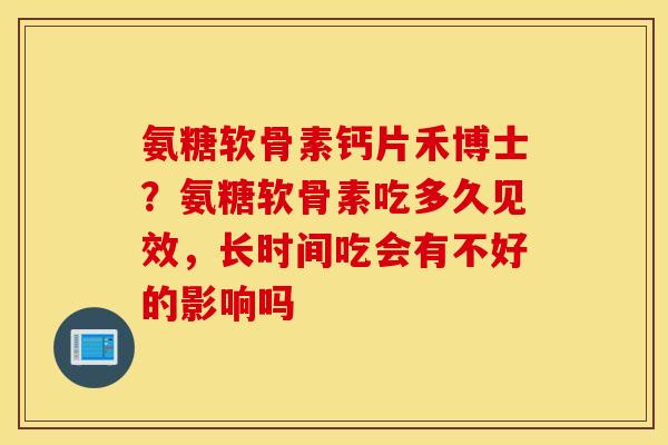 氨糖软骨素钙片禾博士？氨糖软骨素吃多久见效，长时间吃会有不好的影响吗