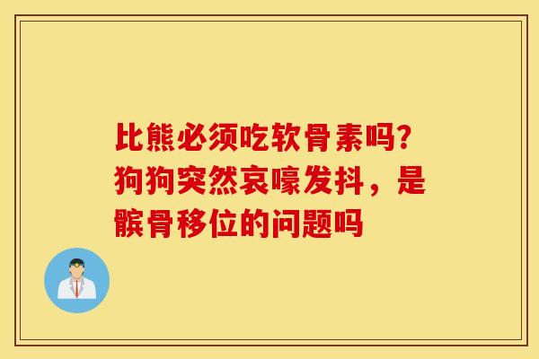 比熊必须吃软骨素吗？狗狗突然哀嚎发抖，是髌骨移位的问题吗
