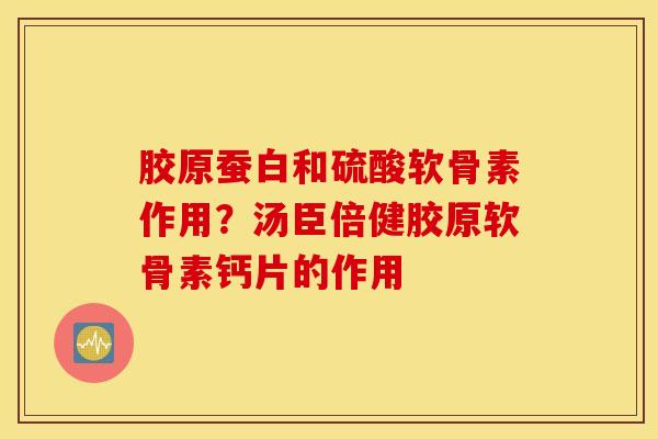 胶原蚕白和硫酸软骨素作用？汤臣倍健胶原软骨素钙片的作用