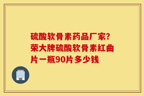 硫酸软骨素药品厂家？荣大牌硫酸软骨素红曲片一瓶90片多少钱