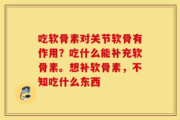 吃软骨素对关节软骨有作用？吃什么能补充软骨素。想补软骨素，不知吃什么东西