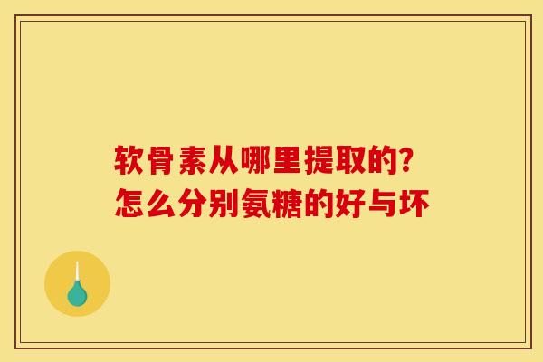 软骨素从哪里提取的？怎么分别氨糖的好与坏