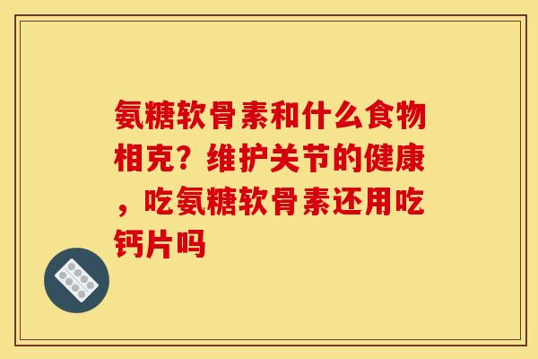 氨糖软骨素和什么食物相克？维护关节的健康，吃氨糖软骨素还用吃钙片吗