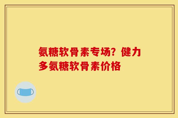 氨糖软骨素专场?健力多氨糖软骨素价格 氨糖软骨素专场?健力多氨糖软骨素价格