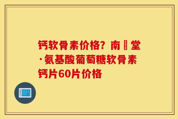 钙软骨素价格？南雲堂·氨基酸葡萄糖软骨素钙片60片价格