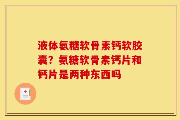 液体氨糖软骨素钙软胶囊？氨糖软骨素钙片和钙片是两种东西吗