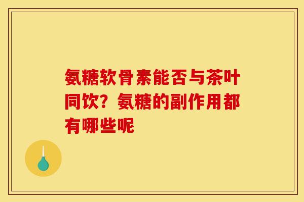 氨糖软骨素能否与茶叶同饮？氨糖的副作用都有哪些呢