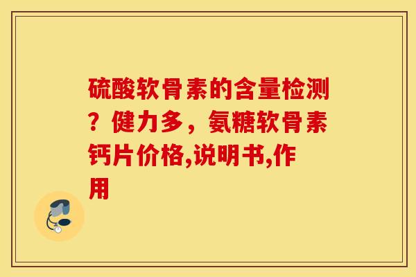 硫酸软骨素的含量检测？健力多，氨糖软骨素钙片价格,说明书,作用