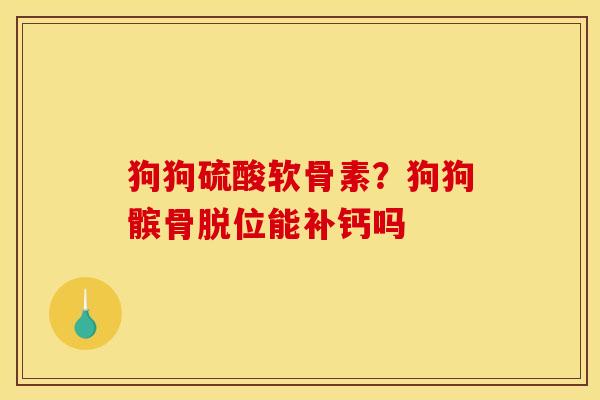 狗狗硫酸软骨素？狗狗髌骨脱位能补钙吗