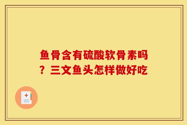 鱼骨含有硫酸软骨素吗？三文鱼头怎样做好吃