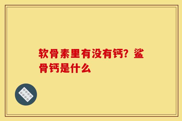 软骨素里有没有钙？鲨骨钙是什么