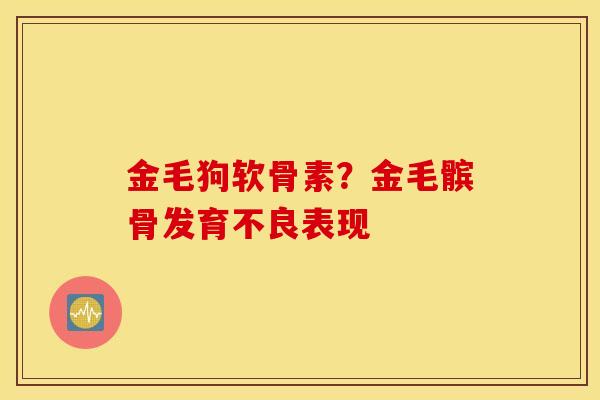 金毛狗软骨素？金毛髌骨发育不良表现