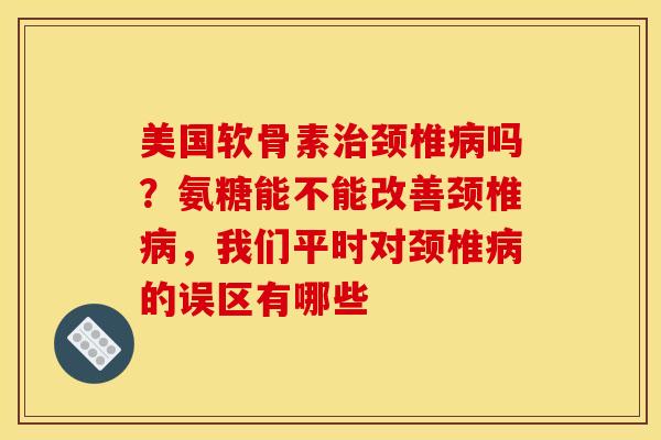 美国软骨素治颈椎病吗？氨糖能不能改善颈椎病，我们平时对颈椎病的误区有哪些