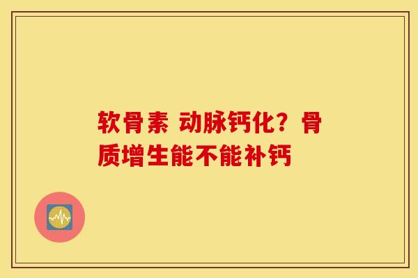 软骨素 动脉钙化？骨质增生能不能补钙